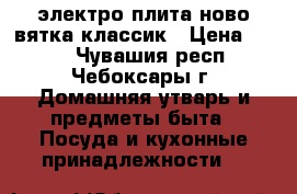 электро плита ново вятка классик › Цена ­ 800 - Чувашия респ., Чебоксары г. Домашняя утварь и предметы быта » Посуда и кухонные принадлежности   